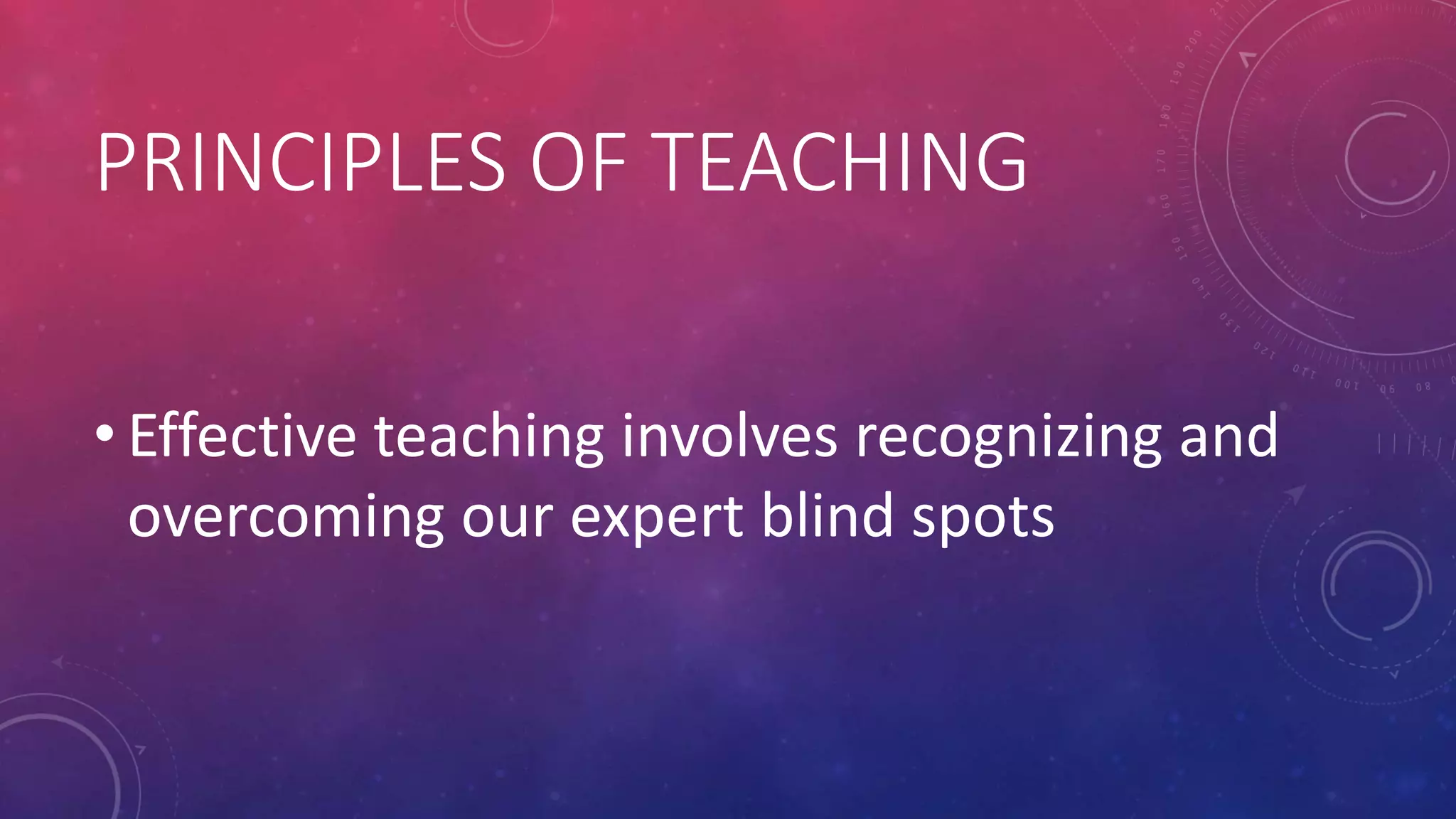 PRINCIPLES OF TEACHING
• Effective teaching involves recognizing and
overcoming our expert blind spots
 