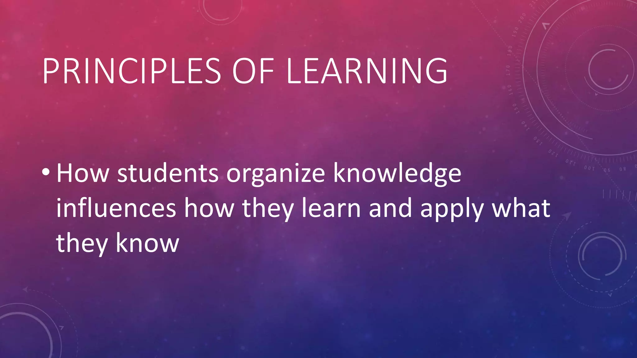 PRINCIPLES OF LEARNING
• How students organize knowledge
influences how they learn and apply what
they know
 