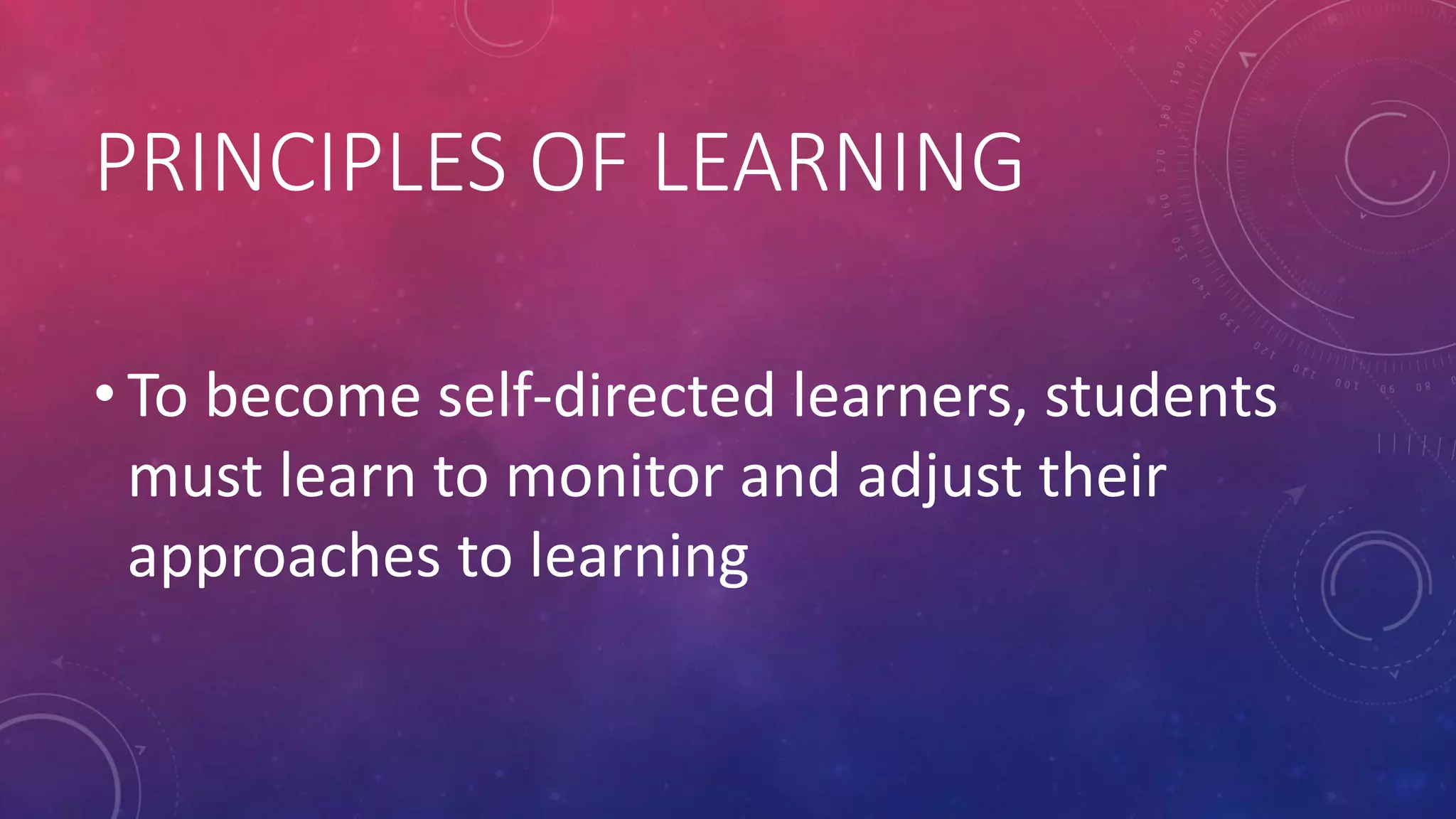 PRINCIPLES OF LEARNING
• To become self-directed learners, students
must learn to monitor and adjust their
approaches to learning
 