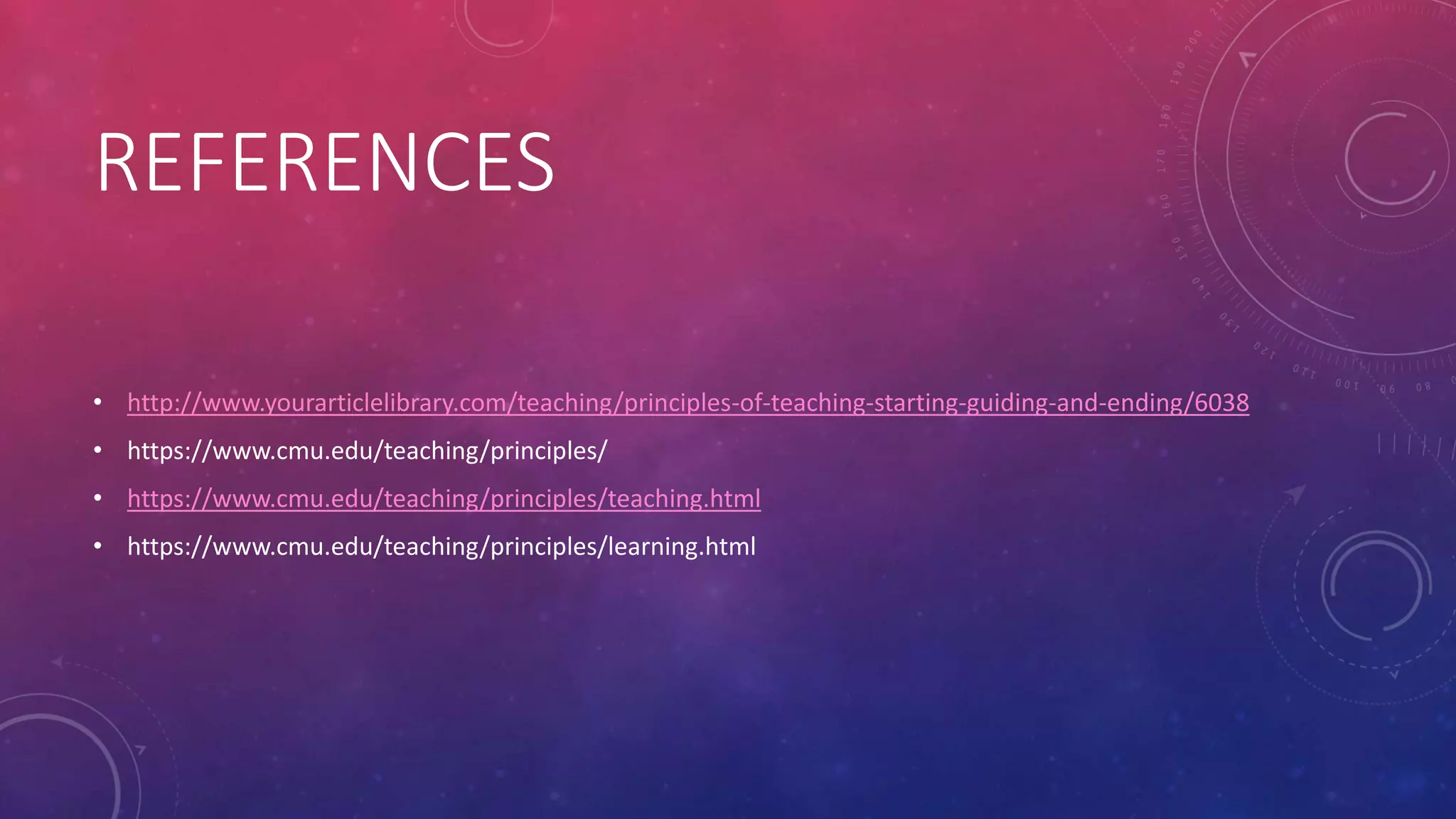 REFERENCES
• http://www.yourarticlelibrary.com/teaching/principles-of-teaching-starting-guiding-and-ending/6038
• https://www.cmu.edu/teaching/principles/
• https://www.cmu.edu/teaching/principles/teaching.html
• https://www.cmu.edu/teaching/principles/learning.html
 