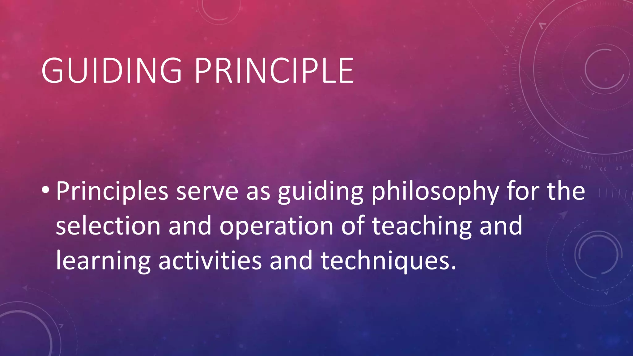 GUIDING PRINCIPLE
• Principles serve as guiding philosophy for the
selection and operation of teaching and
learning activities and techniques.
 