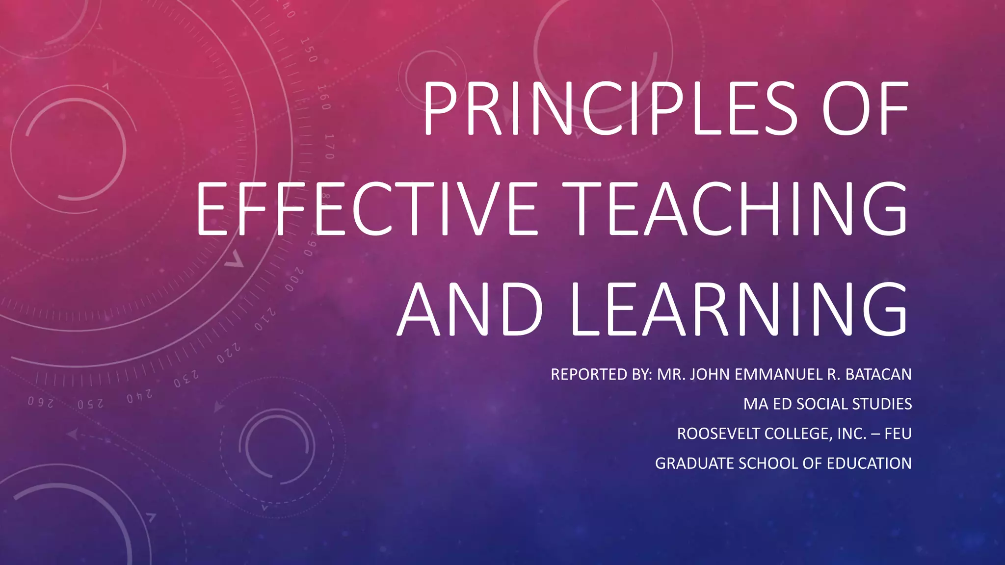 PRINCIPLES OF
EFFECTIVE TEACHING
AND LEARNING
REPORTED BY: MR. JOHN EMMANUEL R. BATACAN
MA ED SOCIAL STUDIES
ROOSEVELT COLLEGE, INC. – FEU
GRADUATE SCHOOL OF EDUCATION
 