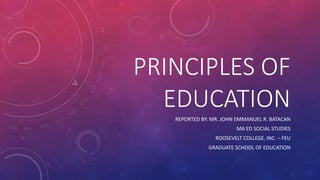 PRINCIPLES OF
EDUCATION
REPORTED BY: MR. JOHN EMMANUEL R. BATACAN
MA ED SOCIAL STUDIES
ROOSEVELT COLLEGE, INC. – FEU
GRADUATE SCHOOL OF EDUCATION
 