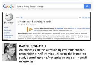 DAVID HORSBURGH
An emphasis on the surrounding environment and
recognition of self-learning , allowing the learner to
study according to his/her aptitude and skill in small
milestones.
 