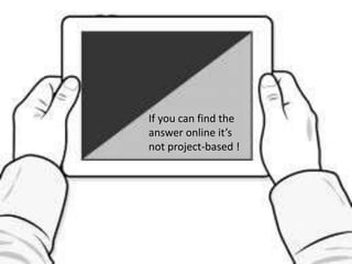 If you can find the
answer online it’s
not project-based !
 