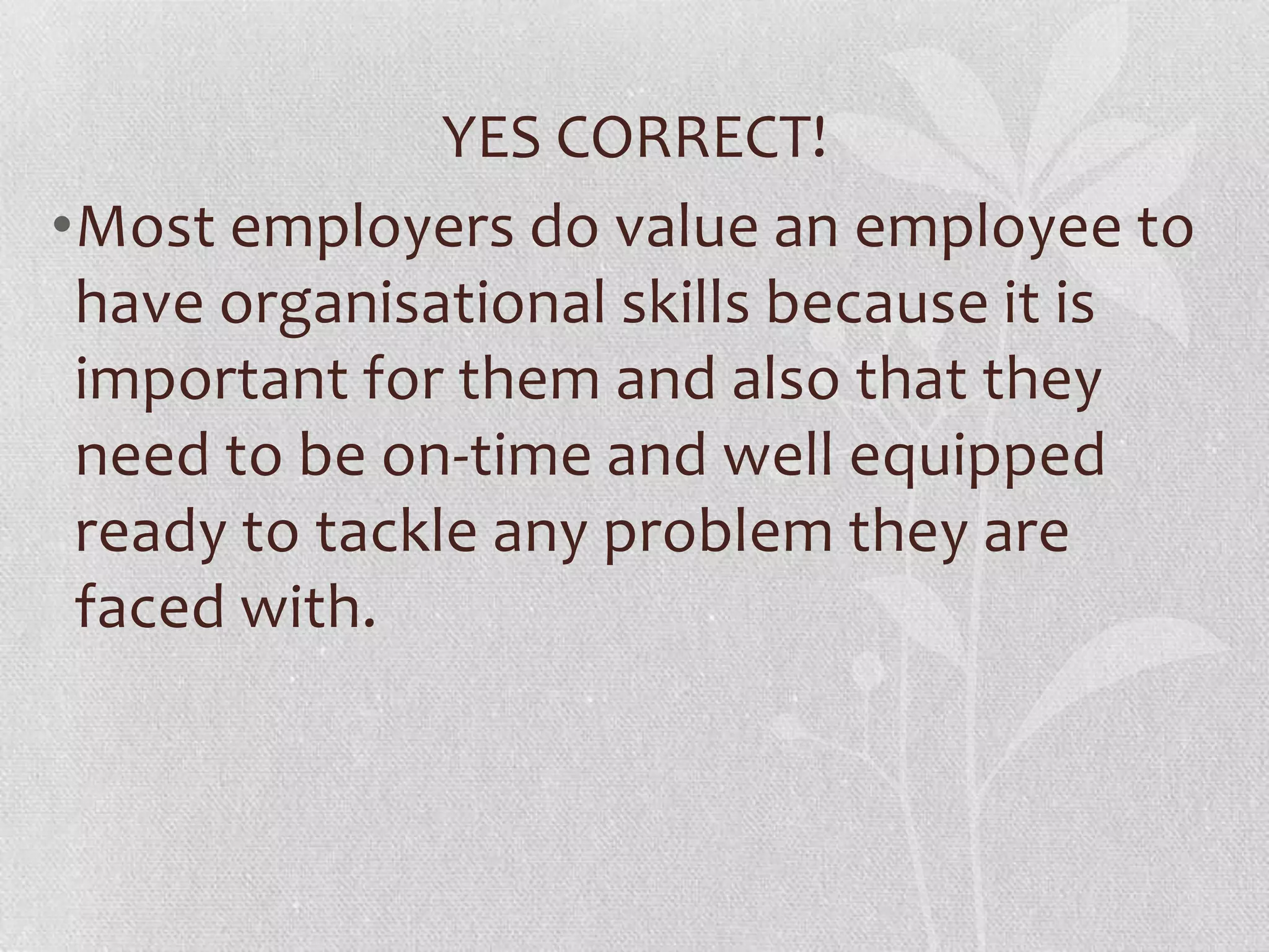 YES CORRECT!
•Most employers do value an employee to
 have organisational skills because it is
 important for them and also that they
 need to be on-time and well equipped
 ready to tackle any problem they are
 faced with.
 