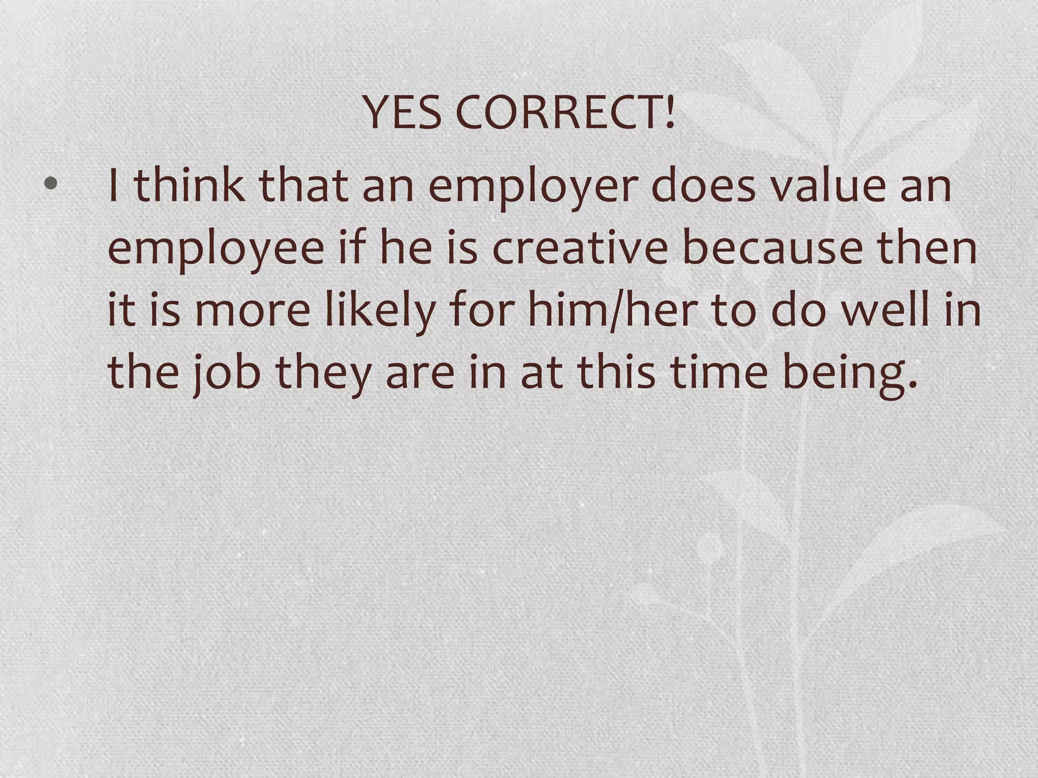 YES CORRECT!
• I think that an employer does value an
  employee if he is creative because then
  it is more likely for him/her to do well in
  the job they are in at this time being.
 