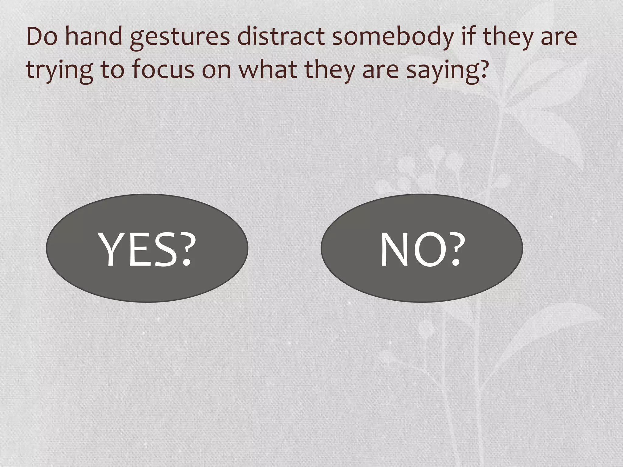 Do hand gestures distract somebody if they are
trying to focus on what they are saying?




     YES?                    NO?
 