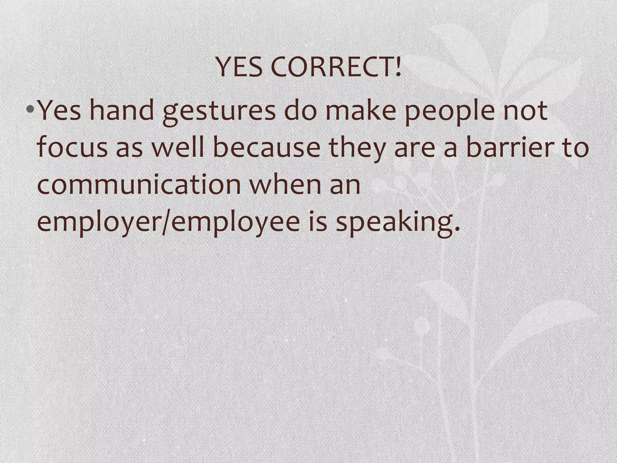 YES CORRECT!
•Yes hand gestures do make people not
 focus as well because they are a barrier to
 communication when an
 employer/employee is speaking.
 