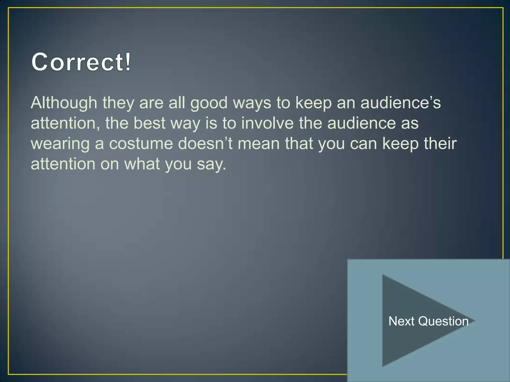Although they are all good ways to keep an audience’s
attention, the best way is to involve the audience as
wearing a costume doesn’t mean that you can keep their
attention on what you say.




                                             Next Question
 