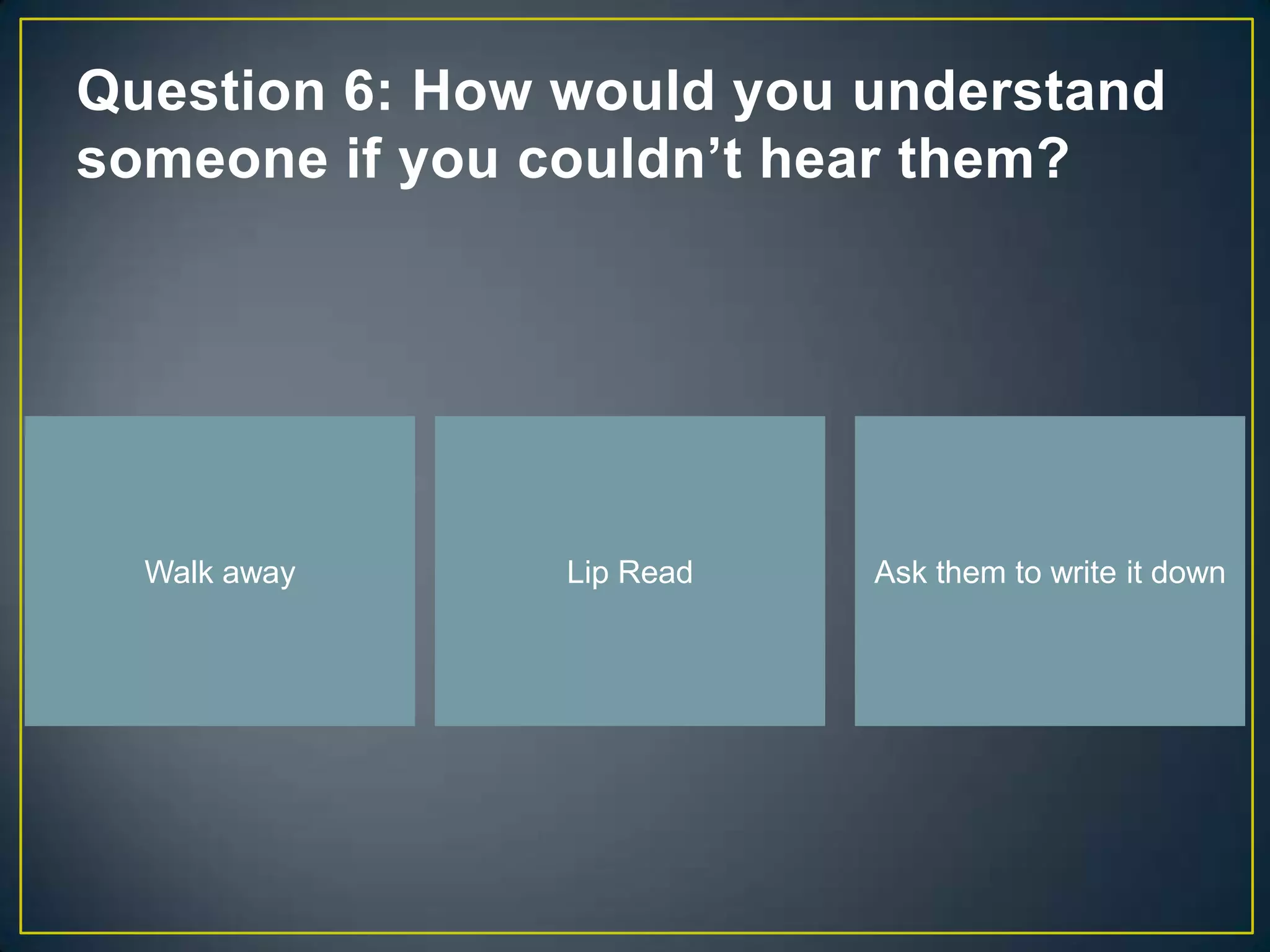 Question 6: How would you understand
someone if you couldn’t hear them?




  Walk away     Lip Read   Ask them to write it down
 