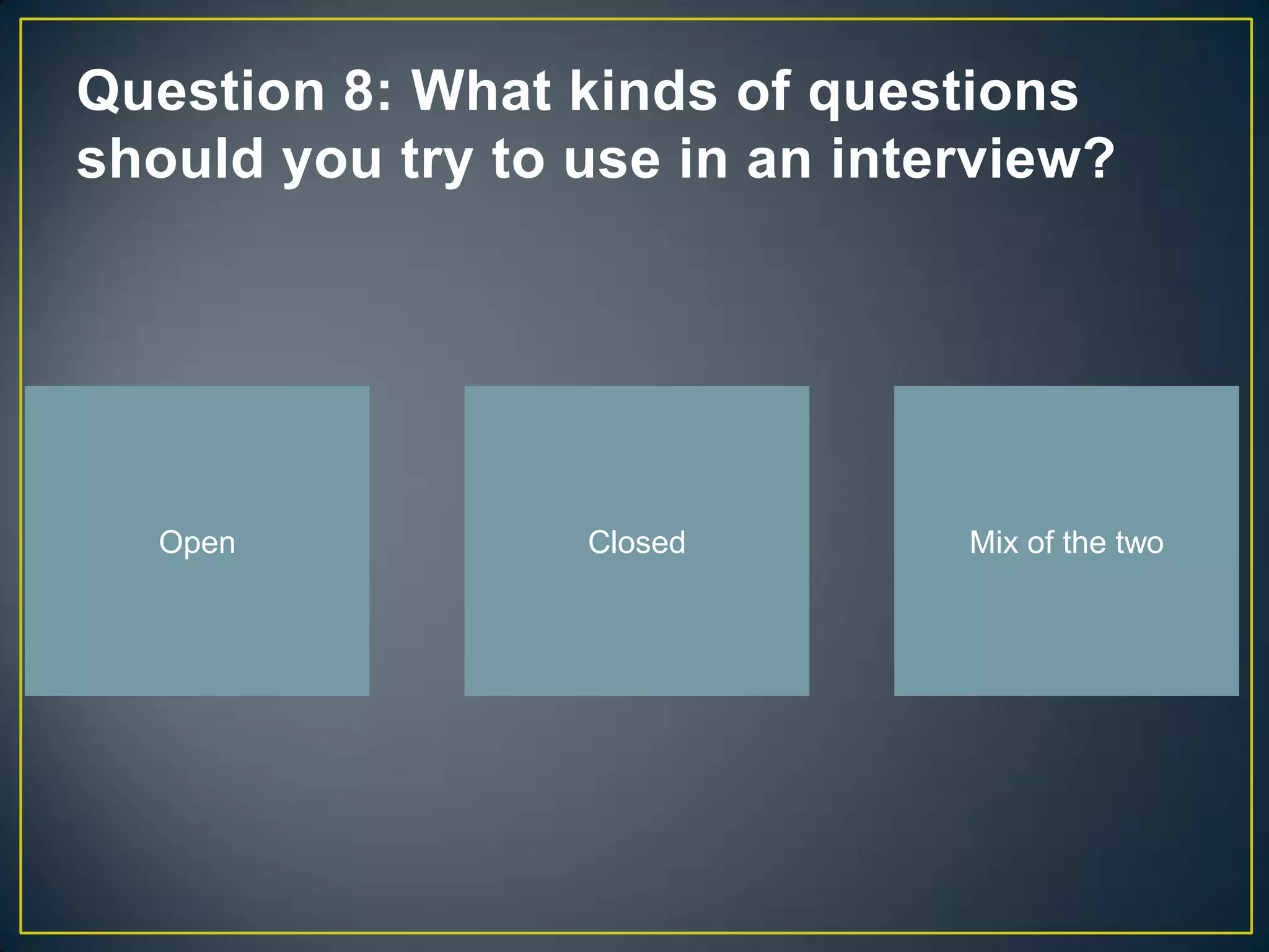 Question 8: What kinds of questions
should you try to use in an interview?




   Open           Closed        Mix of the two
 