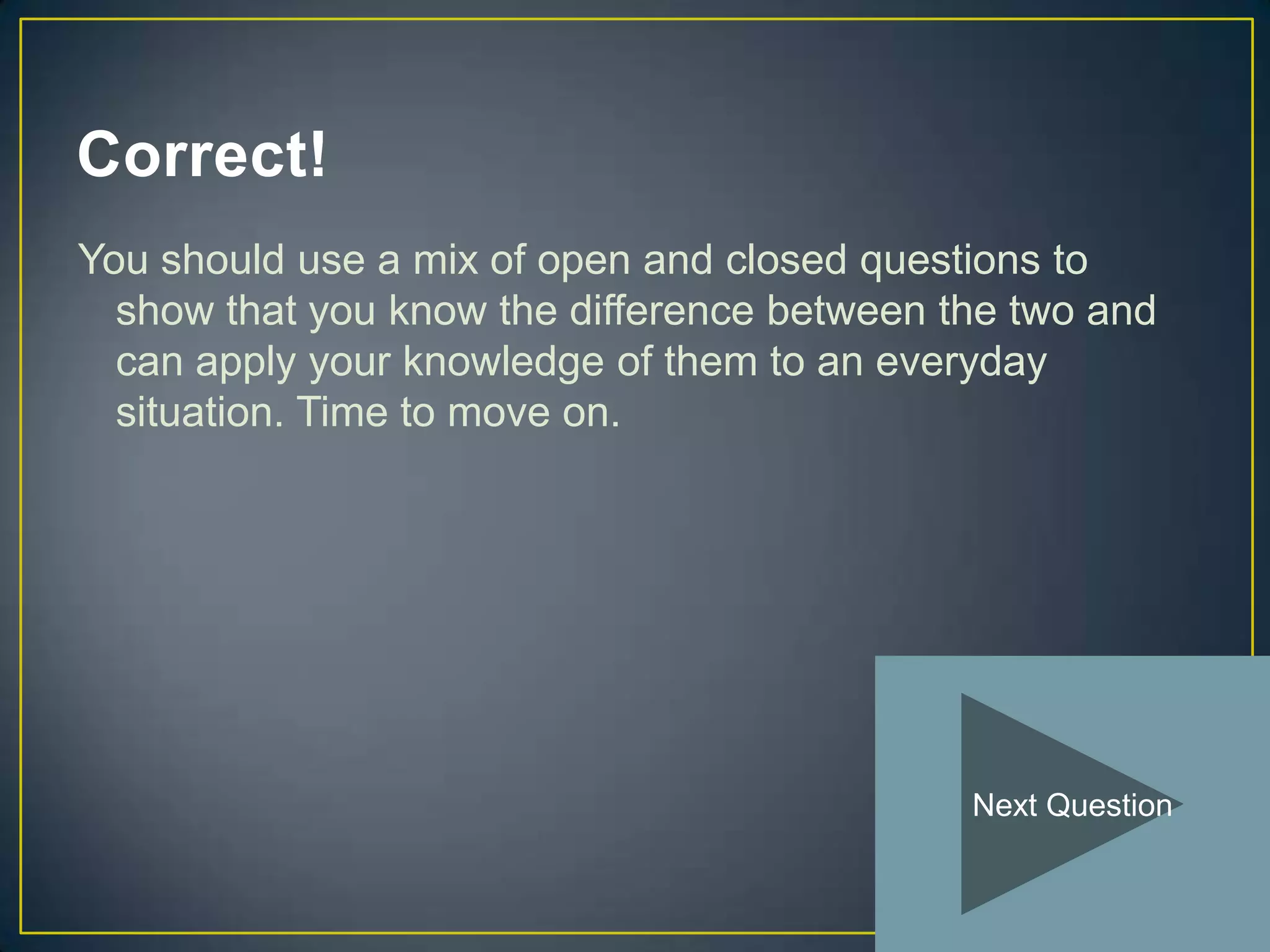 Correct!
You should use a mix of open and closed questions to
  show that you know the difference between the two and
  can apply your knowledge of them to an everyday
  situation. Time to move on.




                                             Next Question
 
