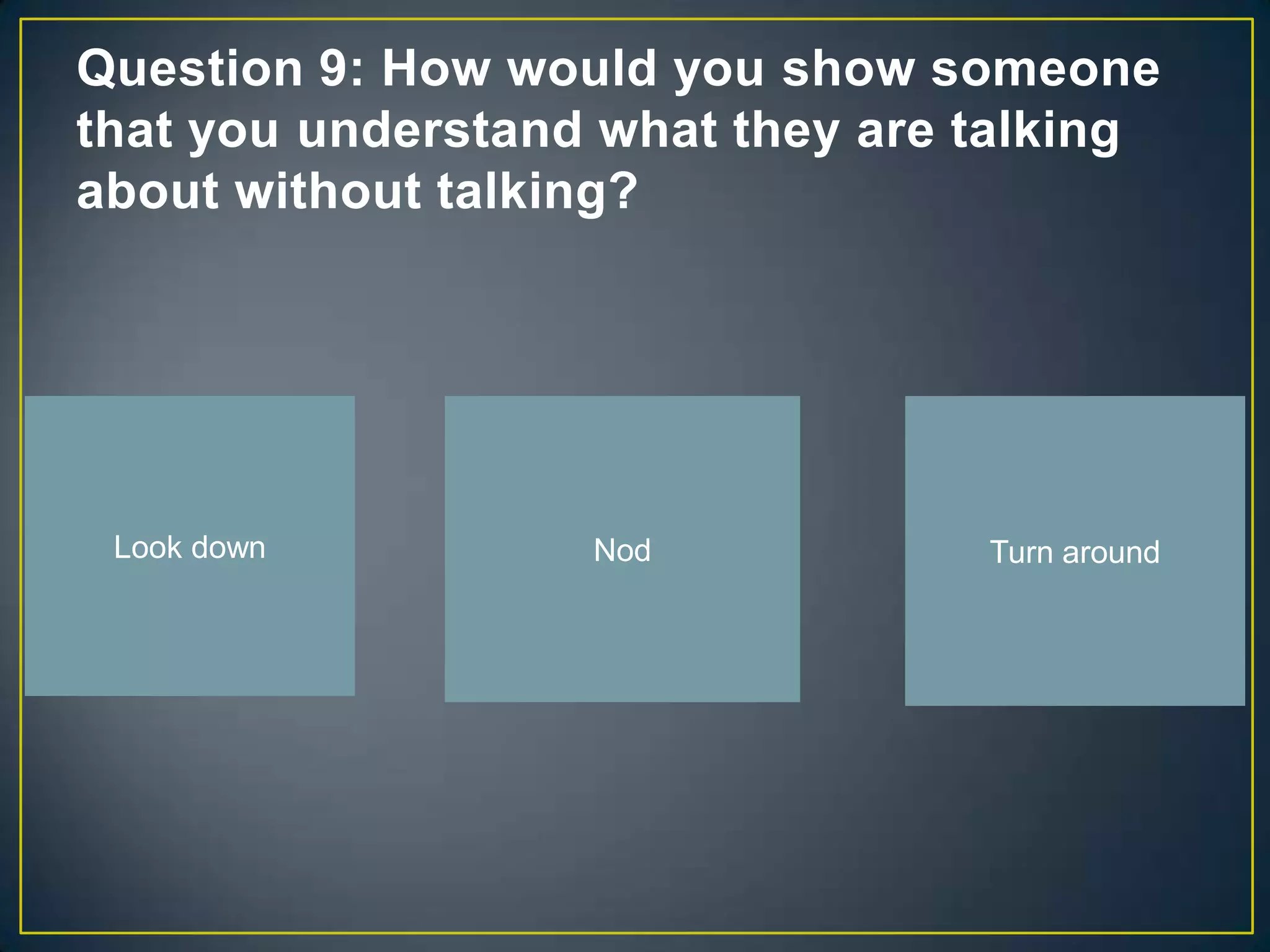 Question 9: How would you show someone
that you understand what they are talking
about without talking?




 Look down         Nod            Turn around
 