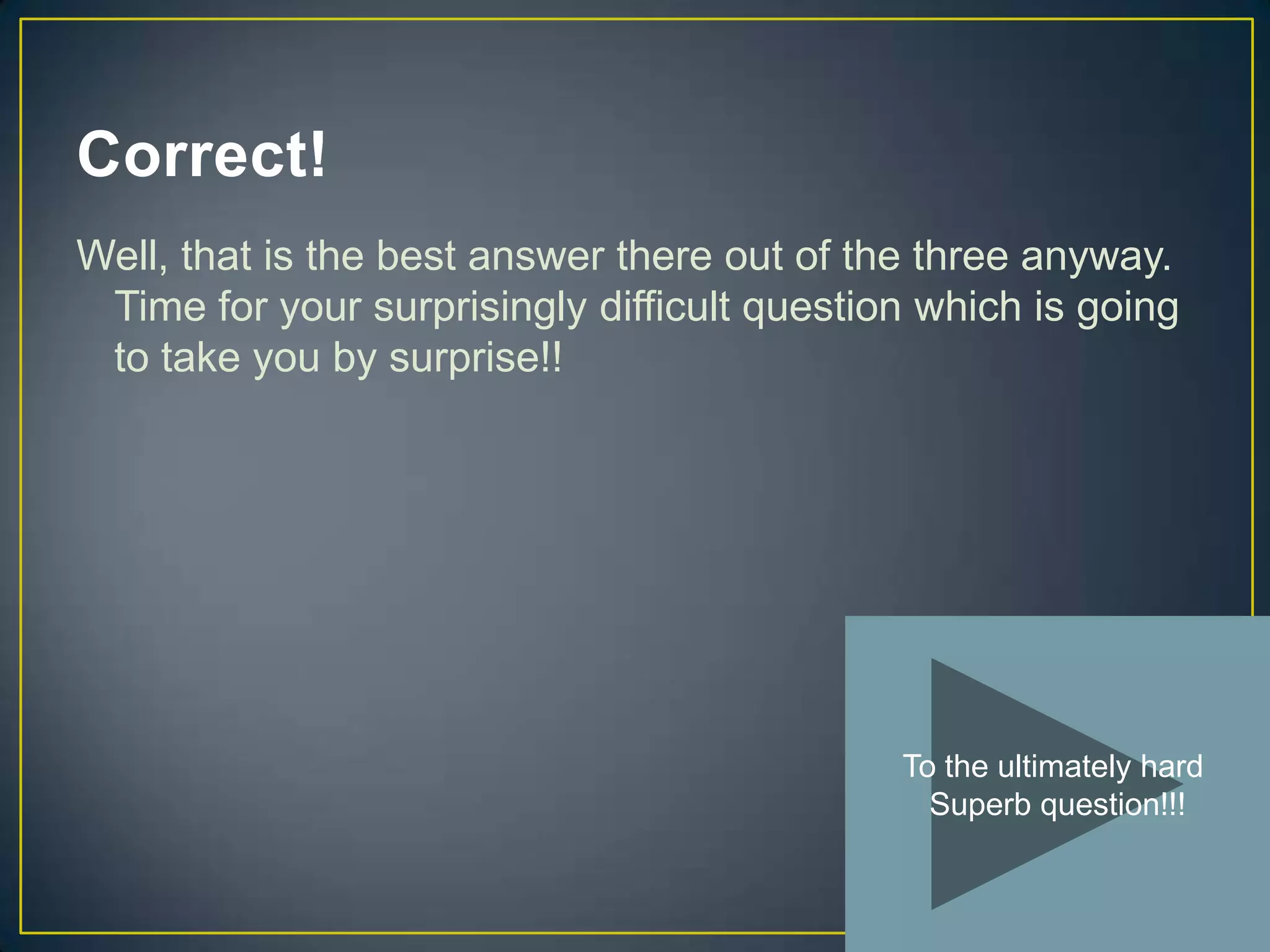 Correct!
Well, that is the best answer there out of the three anyway.
 Time for your surprisingly difficult question which is going
 to take you by surprise!!




                                             To the ultimately hard
                                               Superb question!!!
 