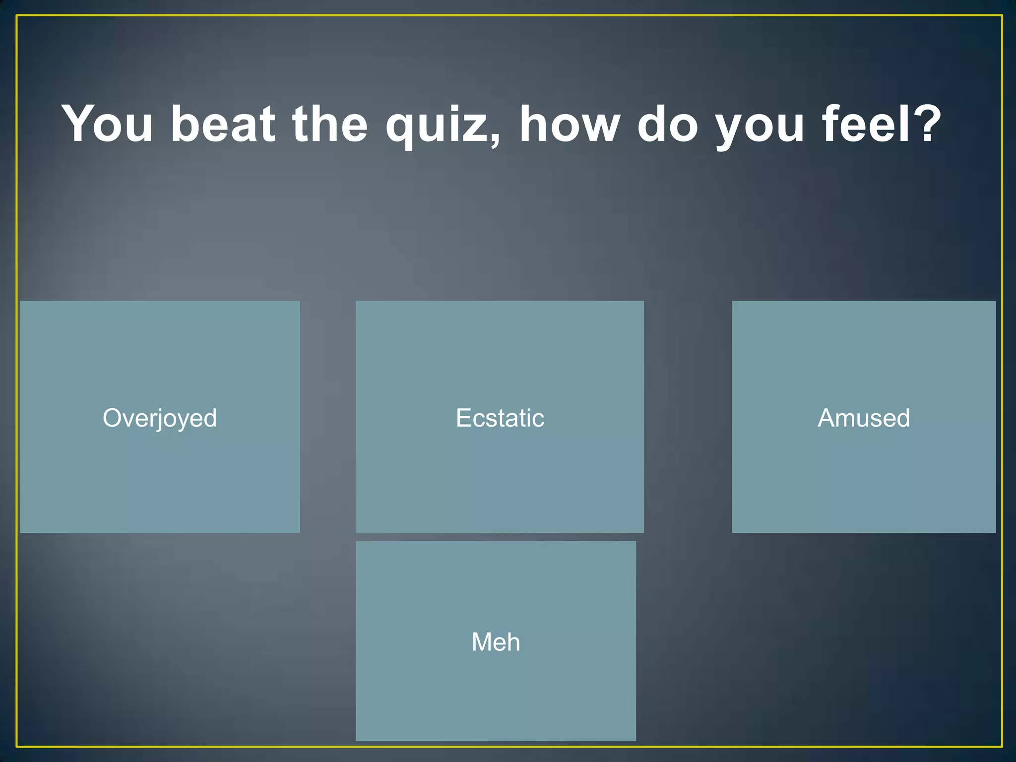 You beat the quiz, how do you feel?




 Overjoyed     Ecstatic       Amused




                Meh
 