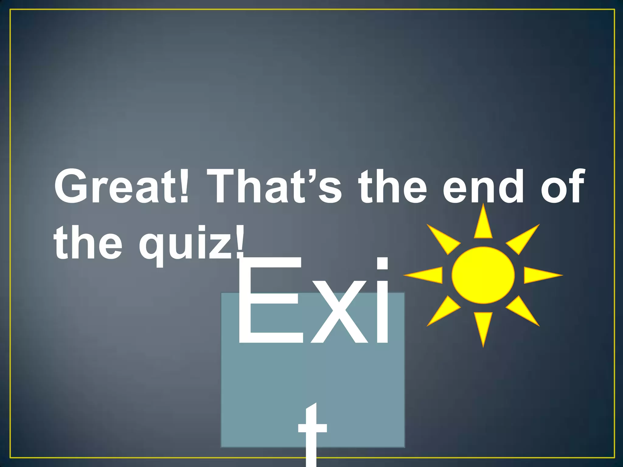 Great! That’s the end of
the quiz!
       Exi
 