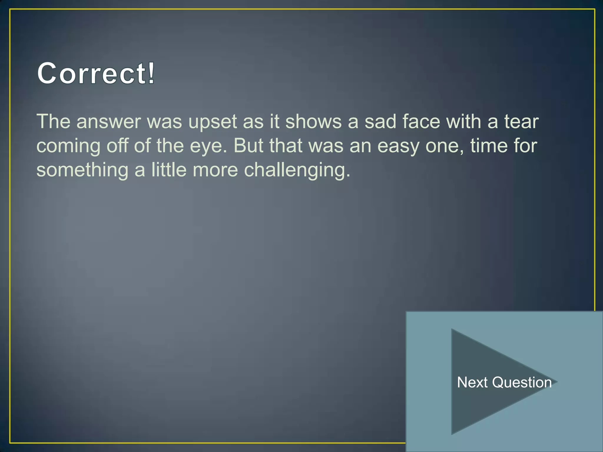 The answer was upset as it shows a sad face with a tear
coming off of the eye. But that was an easy one, time for
something a little more challenging.




                                               Next Question
 