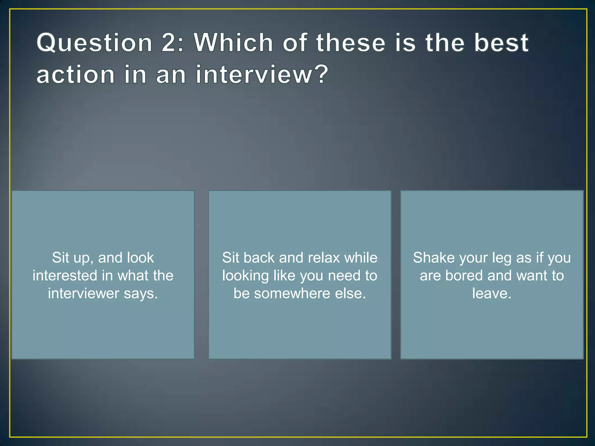 Sit up, and look     Sit back and relax while   Shake your leg as if you
interested in what the   looking like you need to    are bored and want to
   interviewer says.       be somewhere else.                leave.
 