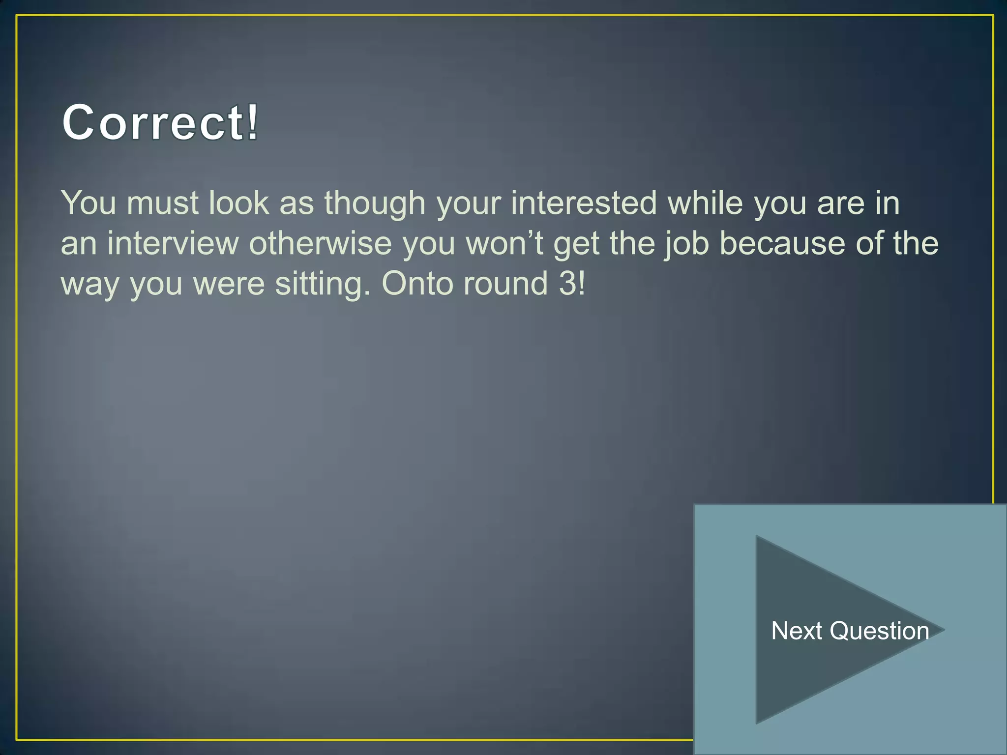 You must look as though your interested while you are in
an interview otherwise you won’t get the job because of the
way you were sitting. Onto round 3!




                                               Next Question
 