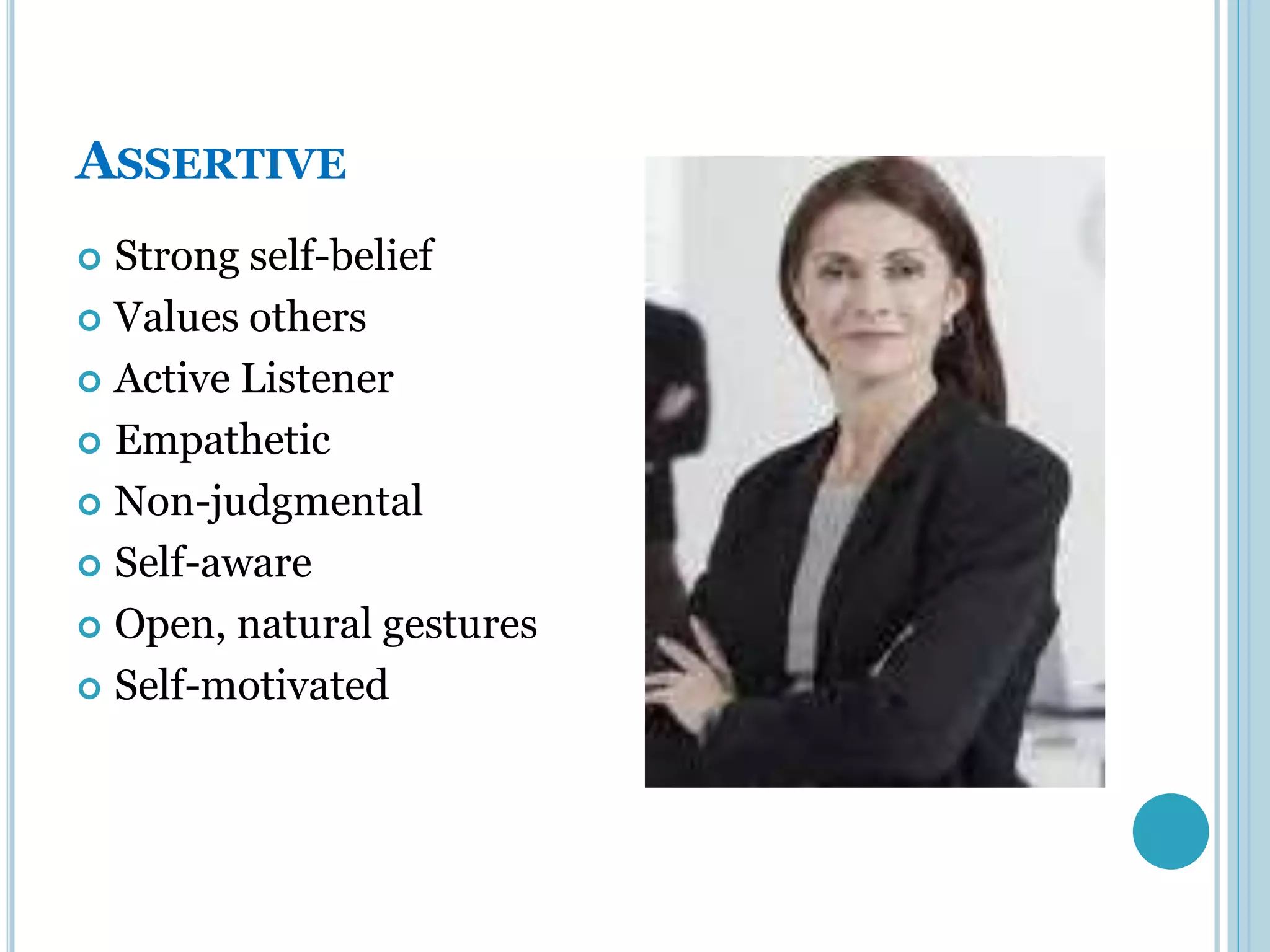 ASSERTIVE
 Strong self-belief
 Values others

 Active Listener

 Empathetic

 Non-judgmental

 Self-aware

 Open, natural gestures

 Self-motivated
 