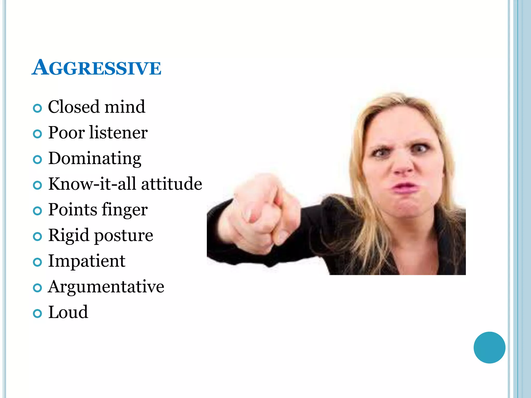 AGGRESSIVE
 Closed mind
 Poor listener

 Dominating

 Know-it-all attitude

 Points finger

 Rigid posture

 Impatient

 Argumentative

 Loud
 