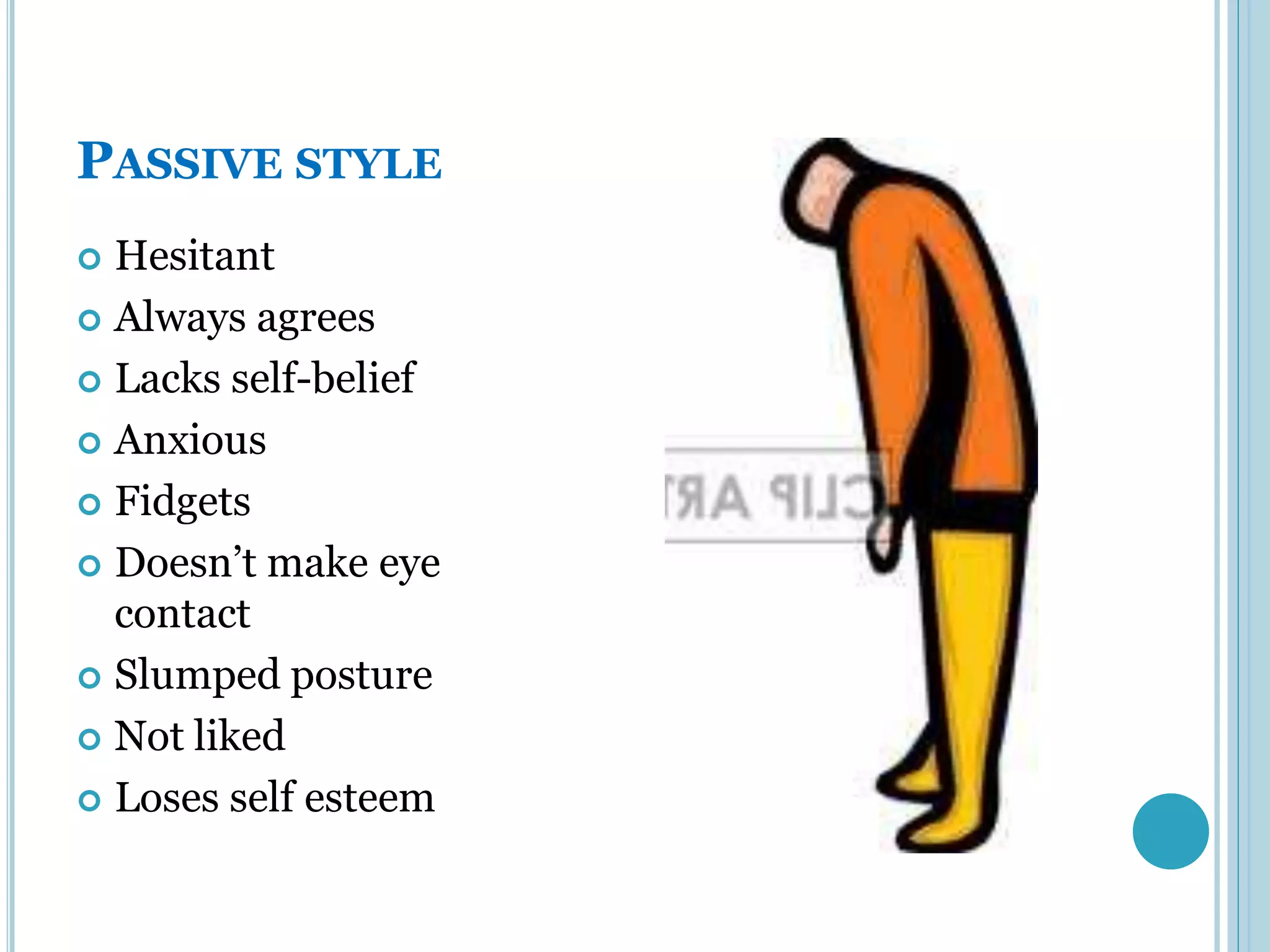 PASSIVE STYLE
 Hesitant
 Always agrees

 Lacks self-belief

 Anxious

 Fidgets

 Doesn’t make eye
  contact
 Slumped posture

 Not liked

 Loses self esteem
 