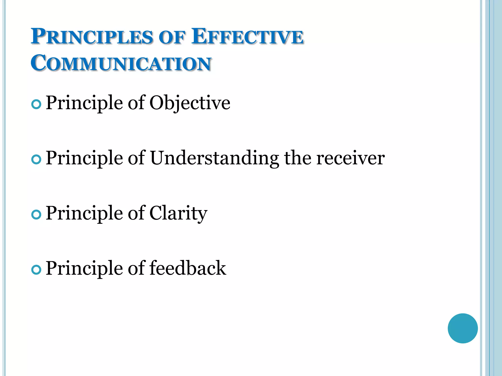 PRINCIPLES OF EFFECTIVE
COMMUNICATION
 Principle   of Objective

 Principle   of Understanding the receiver

 Principle   of Clarity

 Principle   of feedback
 