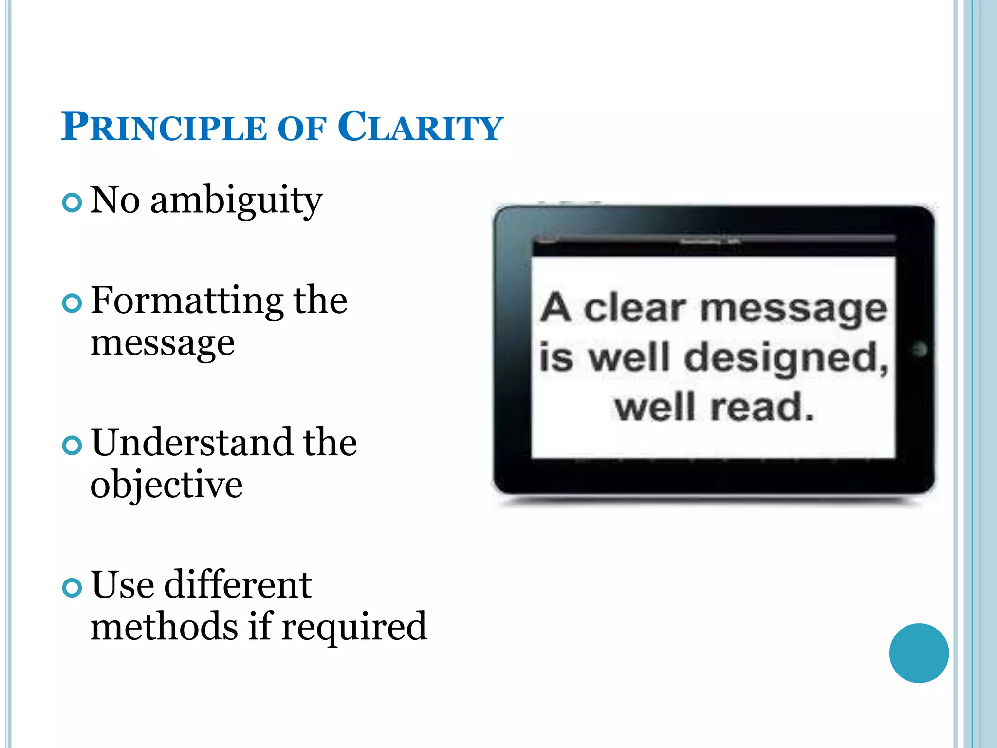 PRINCIPLE OF CLARITY
 No   ambiguity

 Formatting   the
 message

 Understand   the
 objective

 Use
    different
 methods if required
 