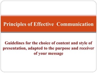 Guidelines for the choice of content and style of
presentation, adapted to the purpose and receiver
of your message
Principles of Effective Communication
 