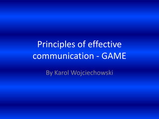 Principles of effective
communication - GAME
   By Karol Wojciechowski
 