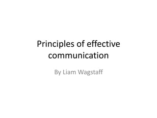 Principles of effective
   communication
    By Liam Wagstaff
 