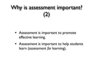 Why is assessment important?
(2)
• Assessment is important to promote
effective learning.
• Assessment is important to help students
learn (assessment for learning).
 