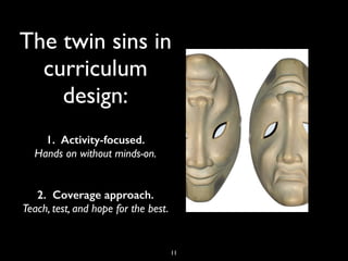 11
The twin sins in
curriculum
design:
1. Activity-focused.
Hands on without minds-on.
2. Coverage approach.
Teach, test, and hope for the best.
 