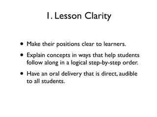 1. Lesson Clarity
• Make their positions clear to learners.
• Explain concepts in ways that help students
follow along in a logical step-by-step order.
• Have an oral delivery that is direct, audible
to all students.
 