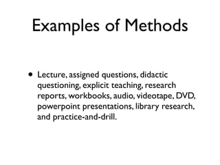 Examples of Methods
• Lecture, assigned questions, didactic
questioning, explicit teaching, research
reports, workbooks, audio, videotape, DVD,
powerpoint presentations, library research,
and practice-and-drill.
 