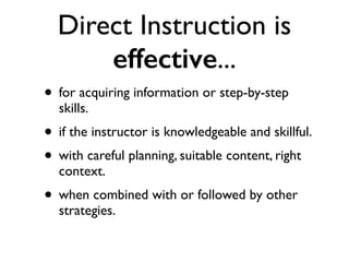 Direct Instruction is
effective...
• for acquiring information or step-by-step
skills.
• if the instructor is knowledgeable and skillful.
• with careful planning, suitable content, right
context.
• when combined with or followed by other
strategies.
 