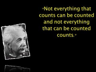 “Not everything that
counts can be counted
and not everything
that can be counted
counts.”
 