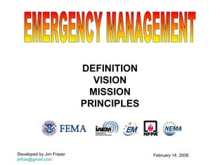 DEFINITION VISION MISSION PRINCIPLES EMERGENCY MANAGEMENT February 14, 2008 Developed by Jim Fraser [email_address]   