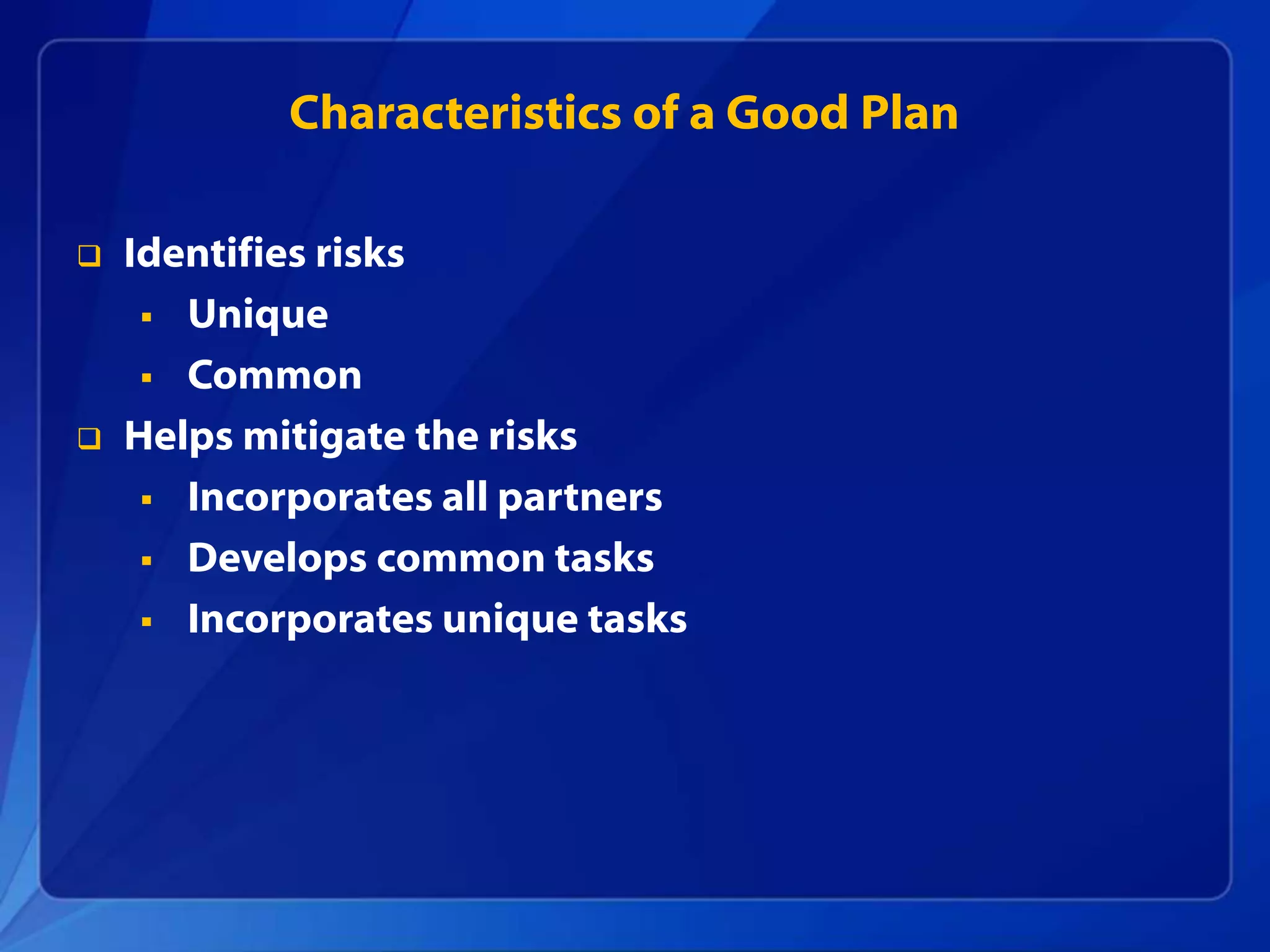  Identifies risks
 Unique
 Common
 Helps mitigate the risks
 Incorporates all partners
 Develops common tasks
 Incorporates unique tasks
Characteristics of a Good Plan
 