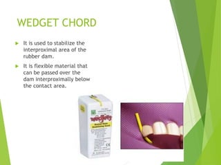 WEDGET CHORD
 It is used to stabilize the
interproximal area of the
rubber dam.
 It is flexible material that
can be pas...