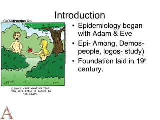 Introduction
    • Epidemiology began
      with Adam & Eve
    • Epi- Among, Demos-
      people, logos- study)
    • Foundation laid in 19th
      century.
 