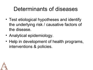 Determinants of diseases
• Test etiological hypotheses and identify
  the underlying risk / causative factors of
  the disease.
• Analytical epidemiology.
• Help in development of health programs,
  interventions & policies.
 