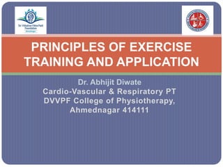Dr. Abhijit Diwate
Cardio-Vascular & Respiratory PT
DVVPF College of Physiotherapy,
Ahmednagar 414111
PRINCIPLES OF EXERCISE
TRAINING AND APPLICATION
 