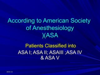 According to American Society
of Anesthesiology
((ASA
Patients Classified into
ASA I; ASA II; ASAIII ;ASA IV
& ASA V
20/01/14

 