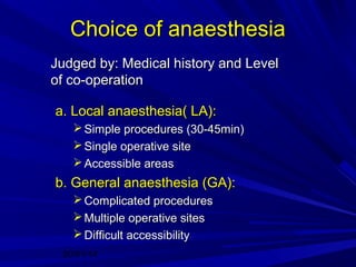 Choice of anaesthesia
Judged by: Medical history and Level
of co-operation
a. Local anaesthesia( LA):
 Simple procedures (30-45min)
 Single operative site
 Accessible areas

b. General anaesthesia (GA):
 Complicated procedures
 Multiple operative sites
 Difficult accessibility
20/01/14

 