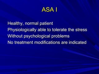 ASA I
Healthy, normal patient
Physiologically able to tolerate the stress
Without psychological problems
No treatment modifications are indicated

20/01/14

 