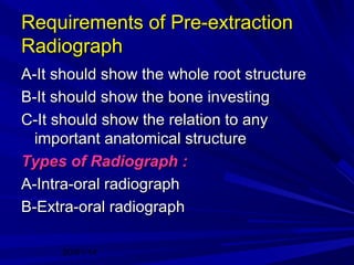 Requirements of Pre-extraction
Radiograph
A-It should show the whole root structure
B-It should show the bone investing
C-It should show the relation to any
important anatomical structure
Types of Radiograph :
A-Intra-oral radiograph
B-Extra-oral radiograph
20/01/14

 