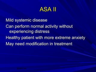 ASA II
Mild systemic disease
Can perform normal activity without
experiencing distress
Healthy patient with more extreme anxiety
May need modification in treatment

20/01/14

 