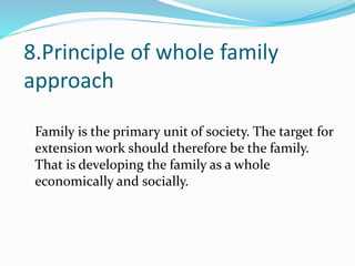 8.Principle of whole family
approach
Family is the primary unit of society. The target for
extension work should therefore be the family.
That is developing the family as a whole
economically and socially.
 